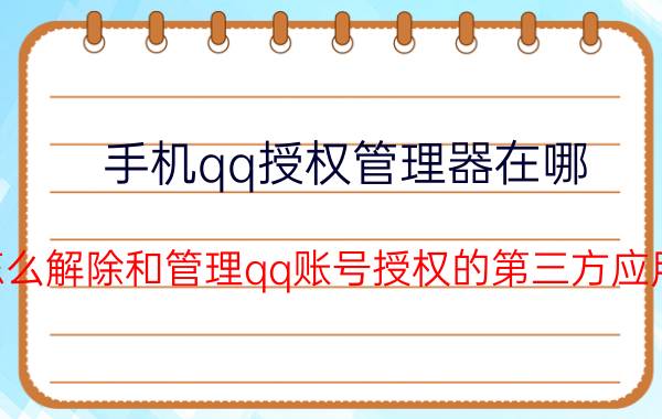 手机qq授权管理器在哪 怎么解除和管理qq账号授权的第三方应用？